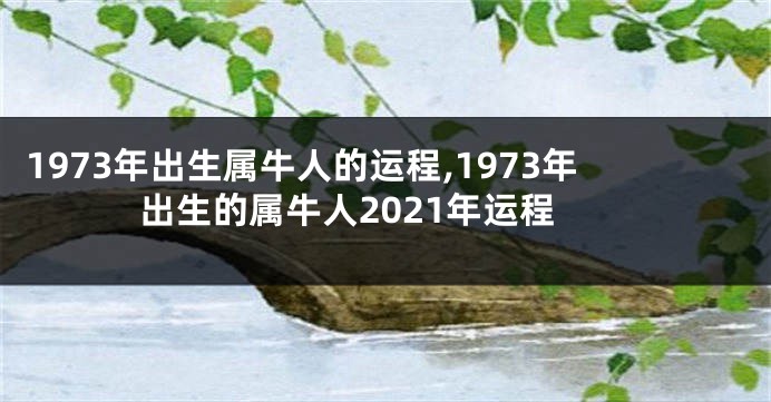 1973年出生属牛人的运程,1973年出生的属牛人2021年运程