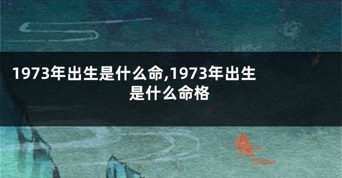 1973年出生是什么命,1973年出生是什么命格
