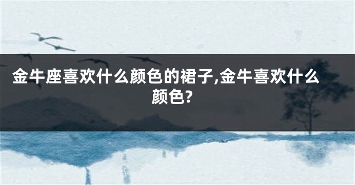 金牛座喜欢什么颜色的裙子,金牛喜欢什么颜色?