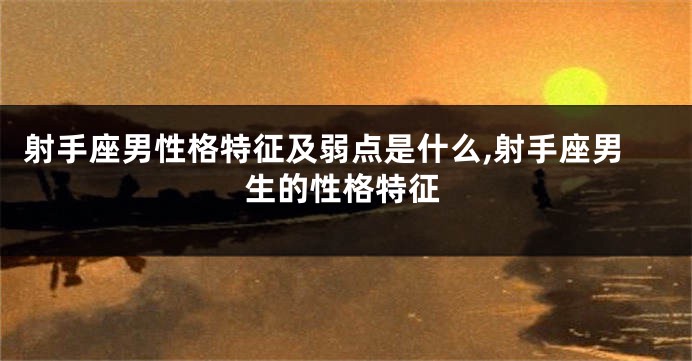 射手座男性格特征及弱点是什么,射手座男生的性格特征