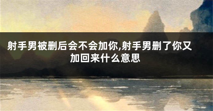 射手男被删后会不会加你,射手男删了你又加回来什么意思