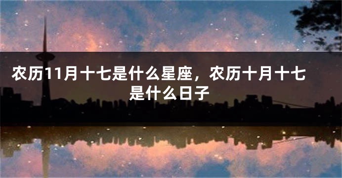 农历11月十七是什么星座,农历十月十七是什么日子