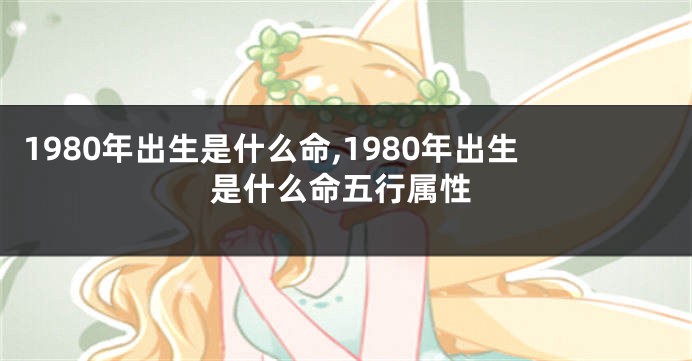1980年出生是什么命,1980年出生是什么命五行属性