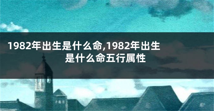 1982年出生是什么命,1982年出生是什么命五行属性