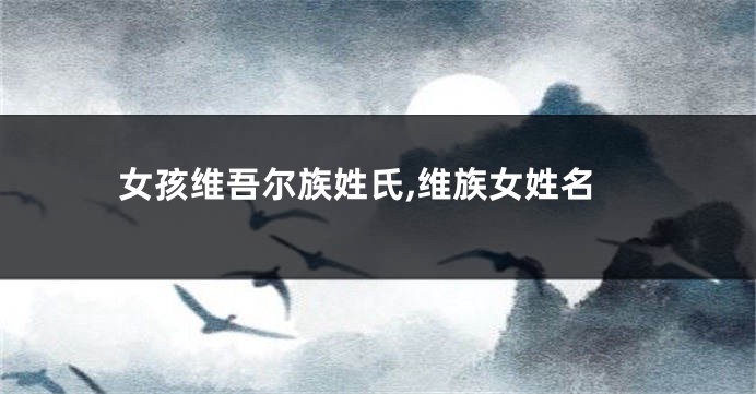 女孩维吾尔族姓氏,维族女姓名