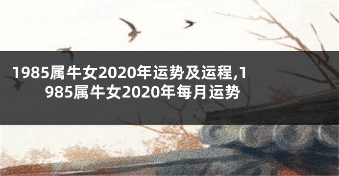 1985属牛女2020年运势及运程,1985属牛女2020年每月运势