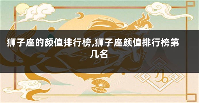 狮子座的颜值排行榜,狮子座颜值排行榜第几名
