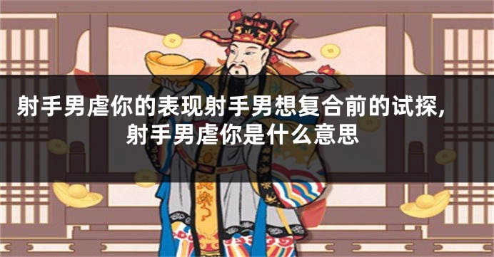 射手男虐你的表现射手男想复合前的试探,射手男虐你是什么意思
