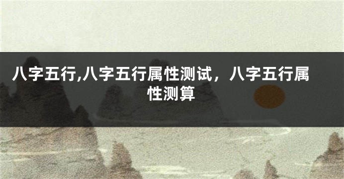 八字五行,八字五行属性测试,八字五行属性测算