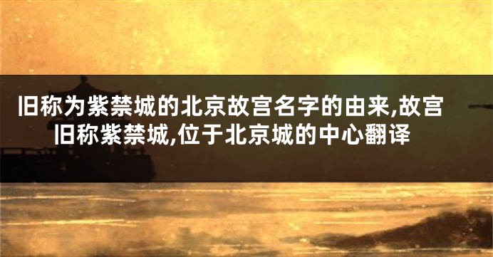 旧称为紫禁城的北京故宫名字的由来,故宫旧称紫禁城,位于北京城的中心翻译