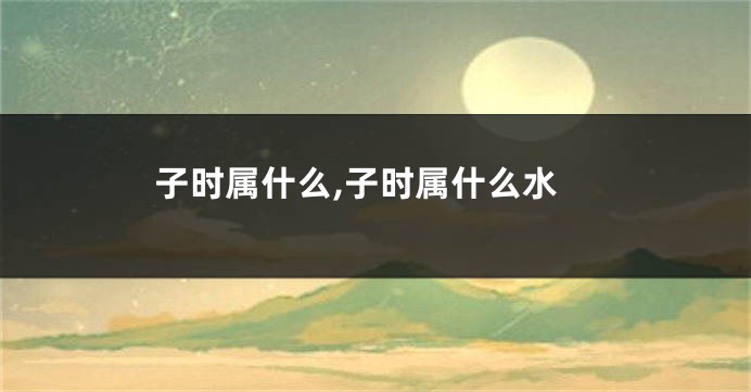子时属什么,子时属什么水