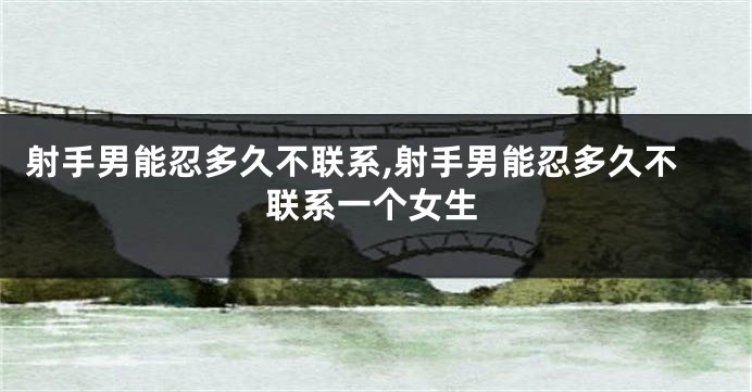 射手男能忍多久不联系,射手男能忍多久不联系一个女生