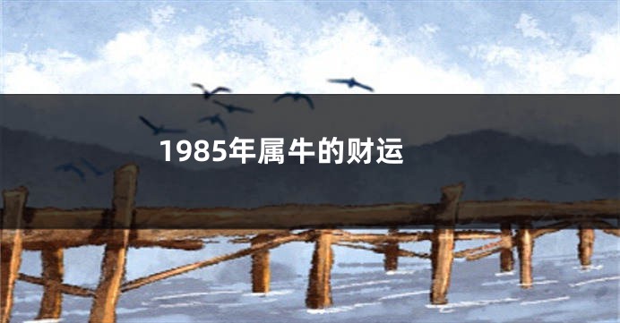 1985年属牛的财运