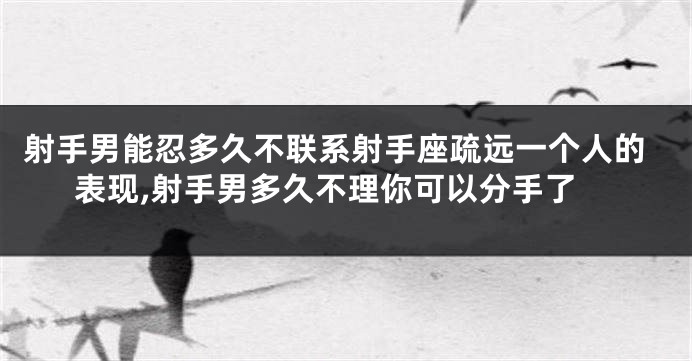 射手男能忍多久不联系射手座疏远一个人的表现,射手男多久不理你可以分手了
