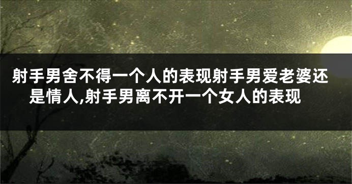 射手男舍不得一个人的表现射手男爱老婆还是情人,射手男离不开一个女人的表现