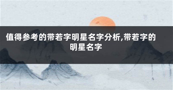 值得参考的带若字明星名字分析,带若字的明星名字