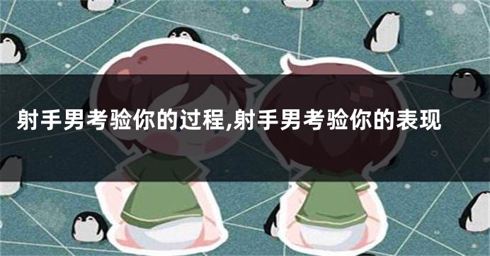 射手男考验你的过程,射手男考验你的表现