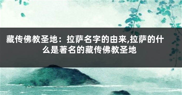 藏传佛教圣地:拉萨名字的由来,拉萨的什么是著名的藏传佛教圣地