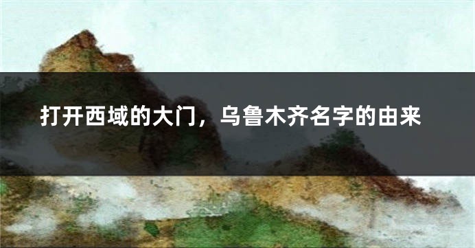 打开西域的大门,乌鲁木齐名字的由来