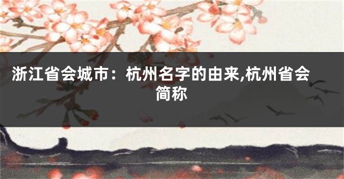 浙江省会城市:杭州名字的由来,杭州省会简称