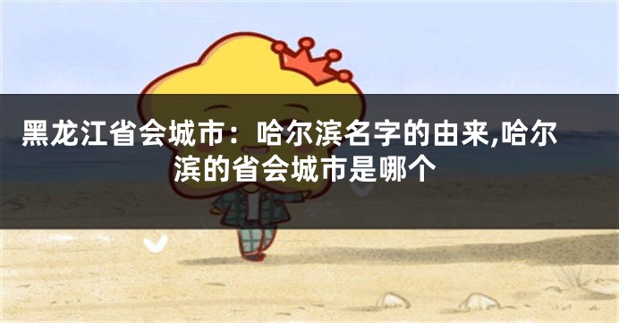 黑龙江省会城市:哈尔滨名字的由来,哈尔滨的省会城市是哪个