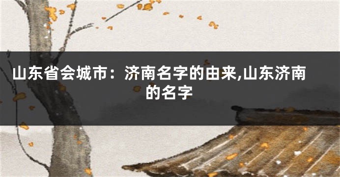 山东省会城市:济南名字的由来,山东济南的名字