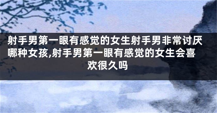 射手男第一眼有感觉的女生射手男非常讨厌哪种女孩,射手男第一眼有感觉的女生会喜欢很久吗