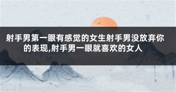 射手男第一眼有感觉的女生射手男没放弃你的表现,射手男一眼就喜欢的女人