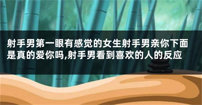射手男第一眼有感觉的女生射手男亲你下面是真的爱你吗,射手男看到喜欢的人的反应
