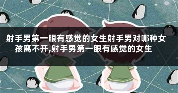 射手男第一眼有感觉的女生射手男对哪种女孩离不开,射手男第一眼有感觉的女生