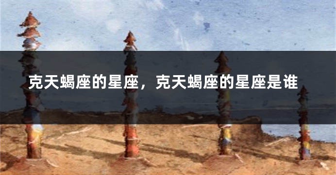 克天蝎座的星座,克天蝎座的星座是谁