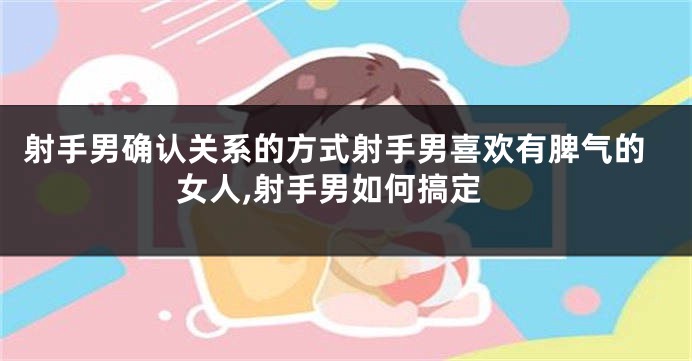 射手男确认关系的方式射手男喜欢有脾气的女人,射手男如何搞定
