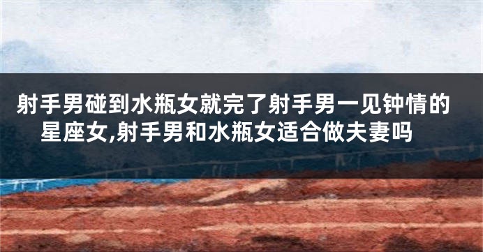 射手男碰到水瓶女就完了射手男一见钟情的星座女,射手男和水瓶女适合做夫妻吗