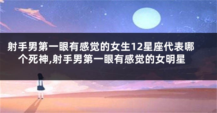 射手男第一眼有感觉的女生12星座代表哪个死神,射手男第一眼有感觉的女明星