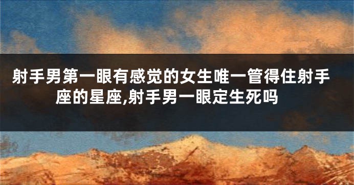 射手男第一眼有感觉的女生唯一管得住射手座的星座,射手男一眼定生死吗
