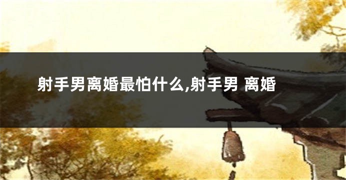 射手男离婚最怕什么,射手男 离婚