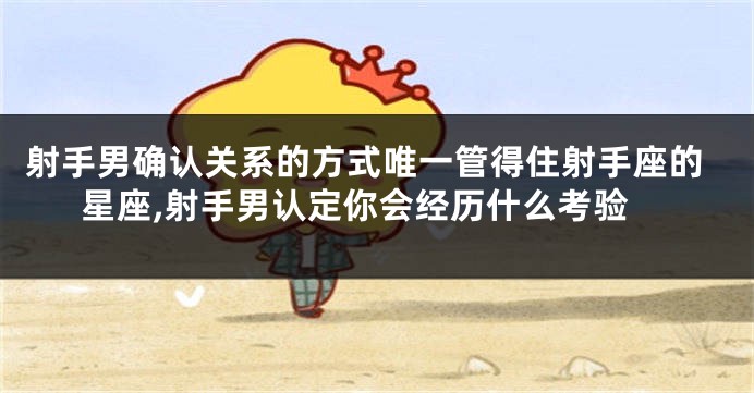 射手男确认关系的方式唯一管得住射手座的星座,射手男认定你会经历什么考验