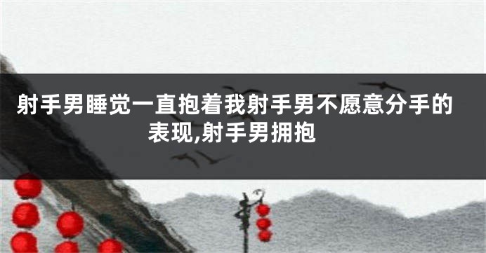 射手男睡觉一直抱着我射手男不愿意分手的表现,射手男拥抱