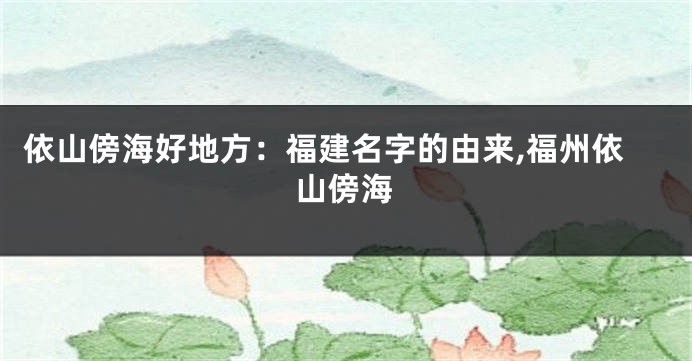 依山傍海好地方:福建名字的由来,福州依山傍海
