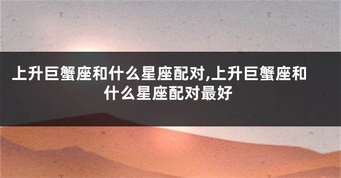 上升巨蟹座和什么星座配对,上升巨蟹座和什么星座配对最好