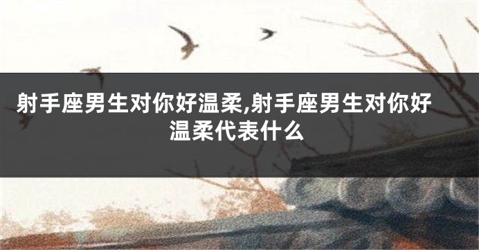 射手座男生对你好温柔,射手座男生对你好温柔代表什么