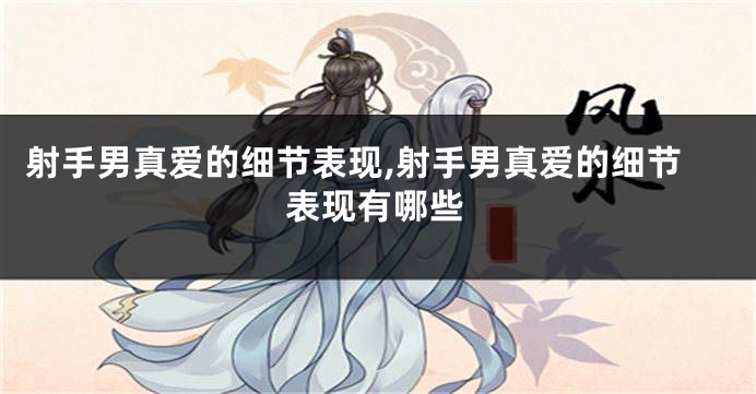 射手男真爱的细节表现,射手男真爱的细节表现有哪些