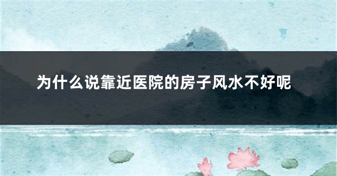 为什么说靠近医院的房子风水不好呢
