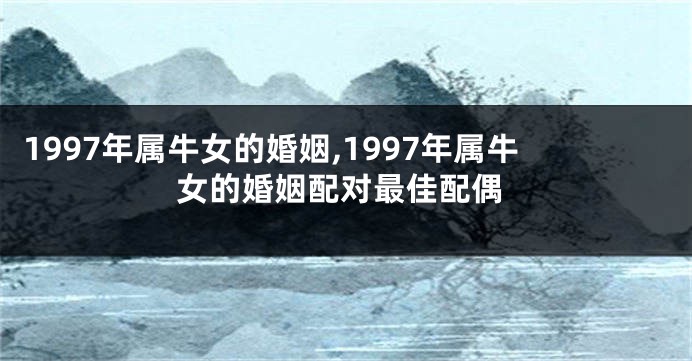 1997年属牛女的婚姻,1997年属牛女的婚姻配对最佳配偶
