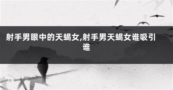 射手男眼中的天蝎女,射手男天蝎女谁吸引谁