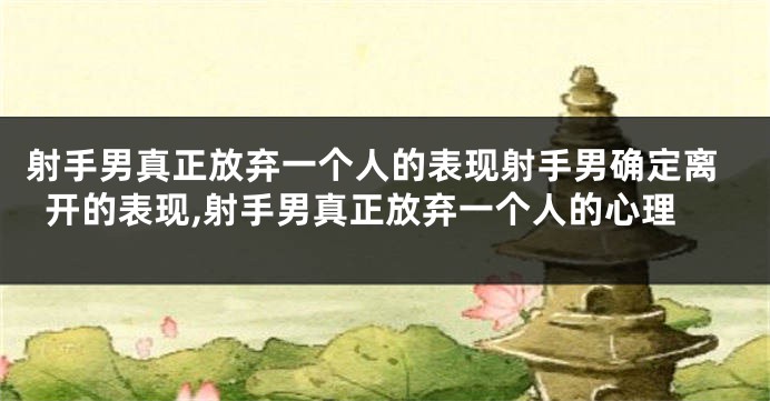射手男真正放弃一个人的表现射手男确定离开的表现,射手男真正放弃一个人的心理