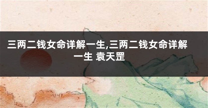 三两二钱女命详解一生,三两二钱女命详解一生 袁天罡