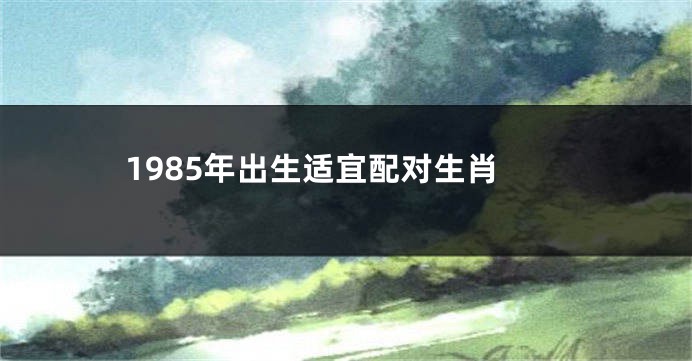 1985年出生适宜配对生肖