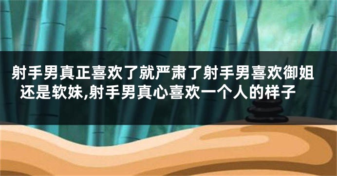 射手男真正喜欢了就严肃了射手男喜欢御姐还是软妹,射手男真心喜欢一个人的样子