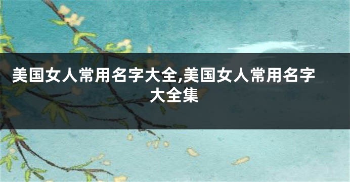 美国女人常用名字大全,美国女人常用名字大全集